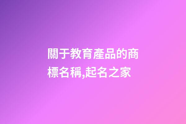 關于教育產品的商標名稱,起名之家-第1張-商標起名-玄機派