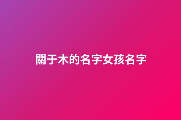 關于木的名字女孩名字(與木有關的女孩子名)-第1張-女孩起名-玄機派