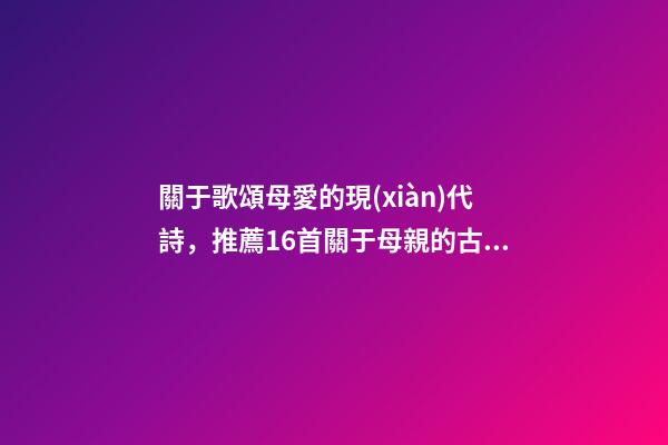 關于歌頌母愛的現(xiàn)代詩，推薦16首關于母親的古詩詞-第1張-觀點-玄機派