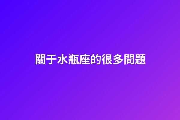 關于水瓶座的很多問題-第1張-星座運勢-玄機派