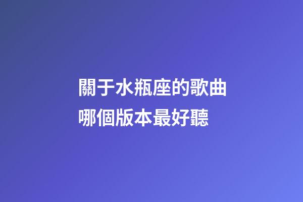 關于水瓶座的歌曲哪個版本最好聽-第1張-星座運勢-玄機派