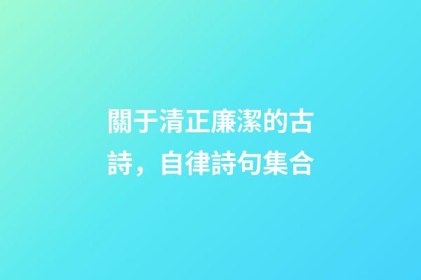 關于清正廉潔的古詩，自律詩句集合-第1張-觀點-玄機派