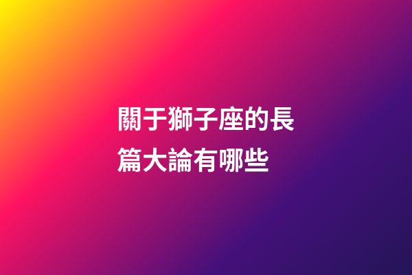 關于獅子座的長篇大論有哪些-第1張-星座運勢-玄機派