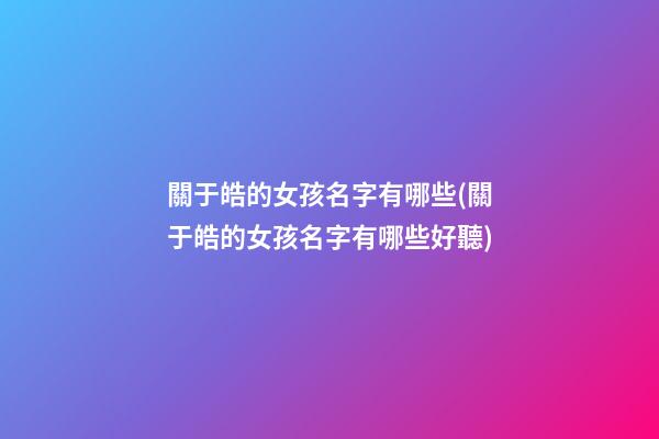 關于皓的女孩名字有哪些(關于皓的女孩名字有哪些好聽)