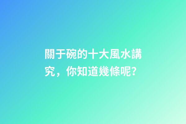 關于碗的十大風水講究，你知道幾條呢？