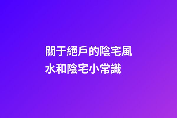 關于絕戶的陰宅風水和陰宅小常識