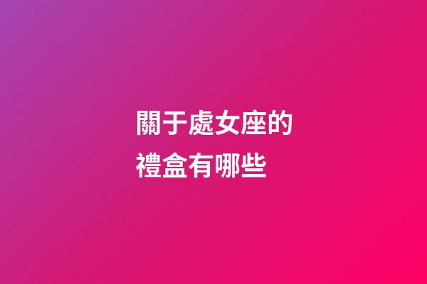 關于處女座的禮盒有哪些-第1張-星座運勢-玄機派