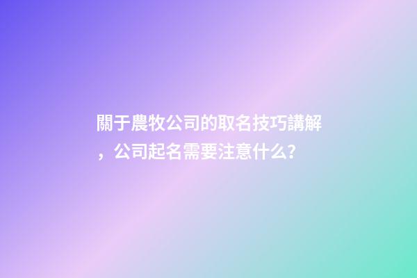 關于農牧公司的取名技巧講解，公司起名需要注意什么？-第1張-公司起名-玄機派