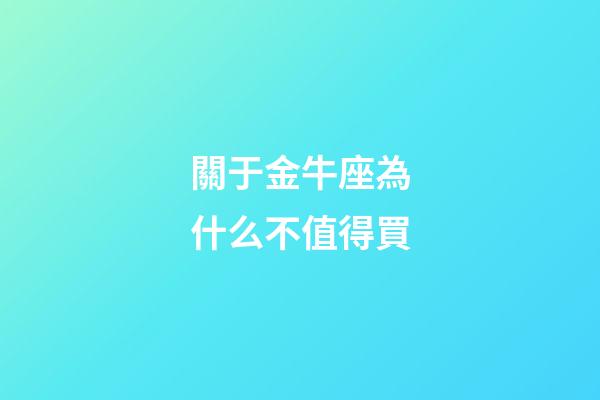 關于金牛座為什么不值得買