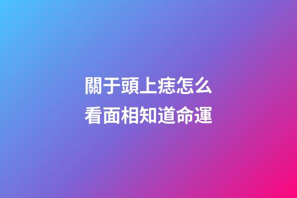 關于頭上痣怎么看面相知道命運