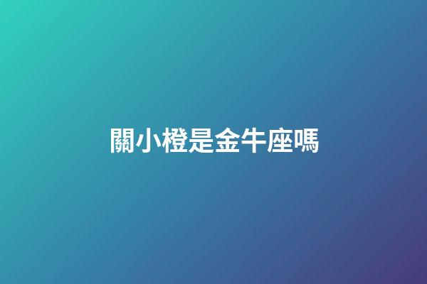 關小橙是金牛座嗎-第1張-星座運勢-玄機派