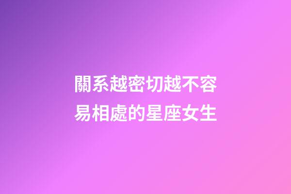 關系越密切越不容易相處的星座女生-第1張-星座運勢-玄機派