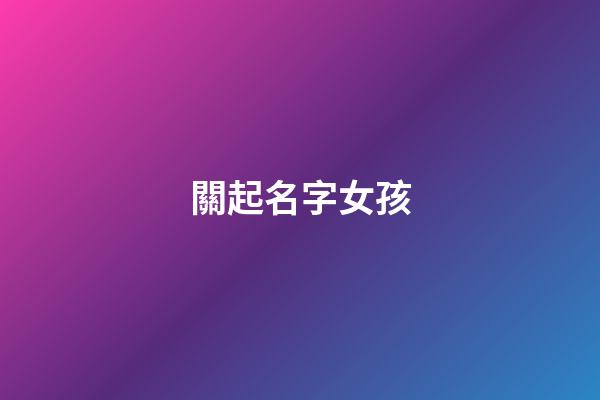 關起名字女孩(關性女孩名字大全)-第1張-女孩起名-玄機派