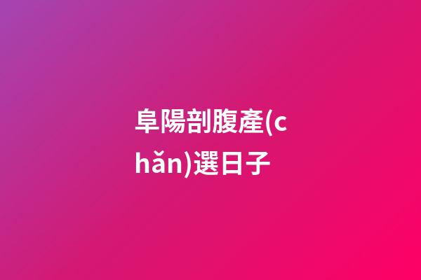阜陽剖腹產(chǎn)選日子
