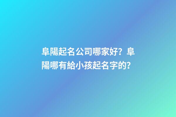 阜陽起名公司哪家好？阜陽哪有給小孩起名字的？-第1張-公司起名-玄機派