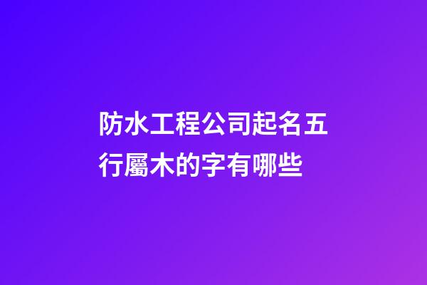 防水工程公司起名五行屬木的字有哪些-第1張-公司起名-玄機派