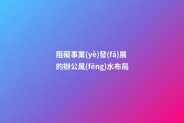 阻礙事業(yè)發(fā)展的辦公風(fēng)水布局