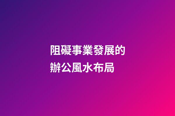 阻礙事業發展的辦公風水布局
