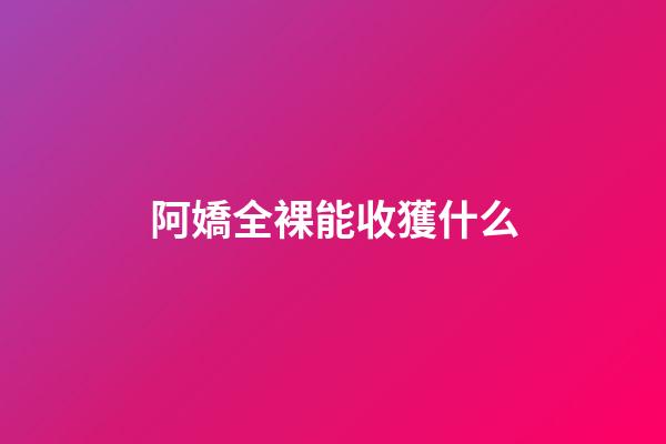阿嬌全裸能收獲什么