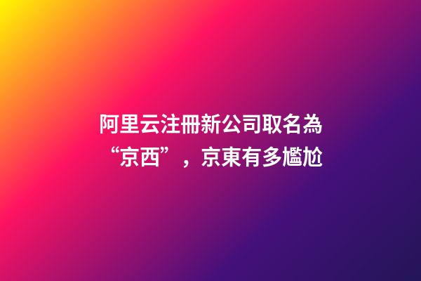 阿里云注冊新公司取名為“京西”，京東有多尷尬