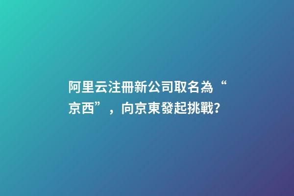 阿里云注冊新公司取名為“京西”，向京東發起挑戰？-第1張-公司起名-玄機派