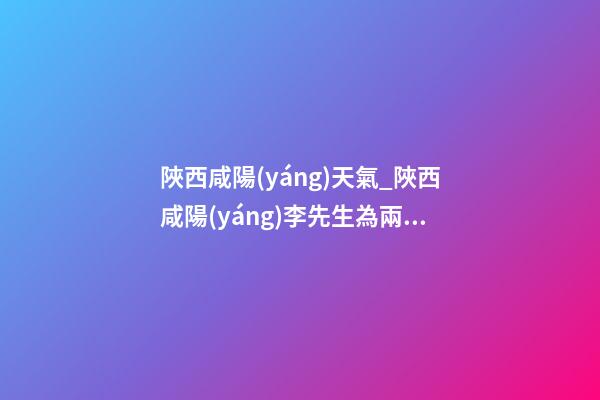 陜西咸陽(yáng)天氣_陜西咸陽(yáng)李先生為兩個(gè)孩子取名吉祥型套餐-第1張-公司起名-玄機(jī)派