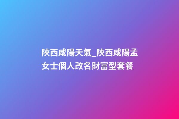 陜西咸陽天氣_陜西咸陽孟女士個人改名財富型套餐-第1張-公司起名-玄機派