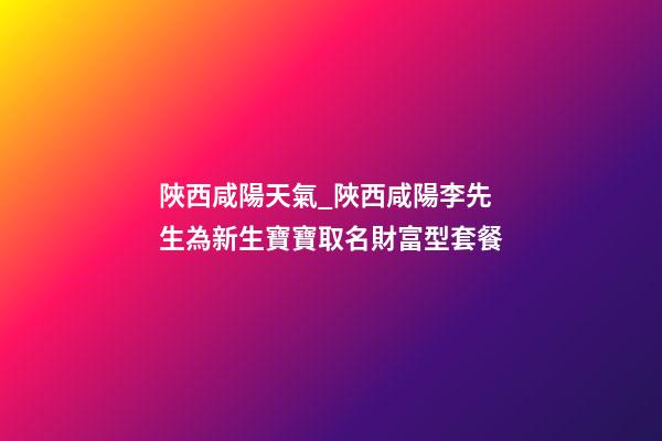 陜西咸陽天氣_陜西咸陽李先生為新生寶寶取名財富型套餐-第1張-公司起名-玄機派