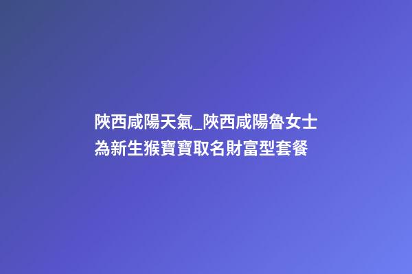 陜西咸陽天氣_陜西咸陽魯女士為新生猴寶寶取名財富型套餐-第1張-公司起名-玄機派