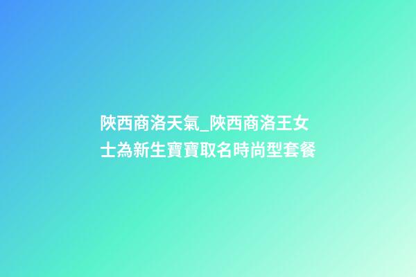 陜西商洛天氣_陜西商洛王女士為新生寶寶取名時尚型套餐-第1張-公司起名-玄機派