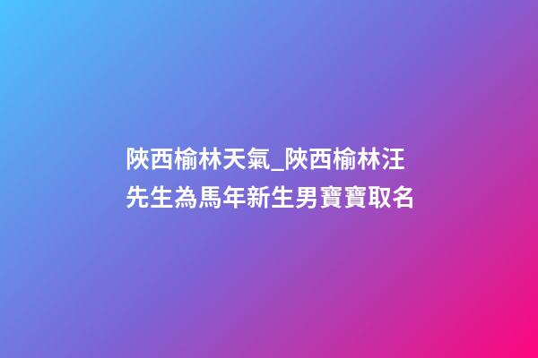 陜西榆林天氣_陜西榆林汪先生為馬年新生男寶寶取名-第1張-公司起名-玄機(jī)派