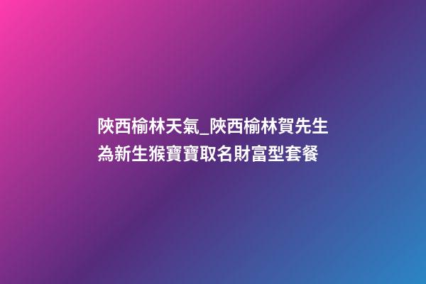 陜西榆林天氣_陜西榆林賀先生為新生猴寶寶取名財富型套餐-第1張-公司起名-玄機派