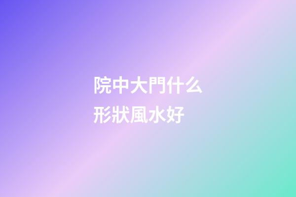 院中大門什么形狀風水好