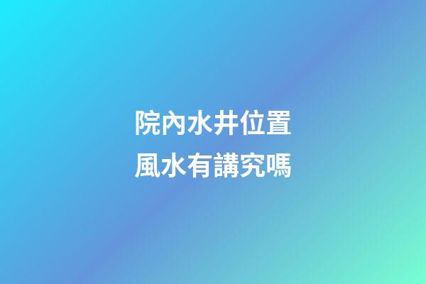 院內水井位置風水有講究嗎