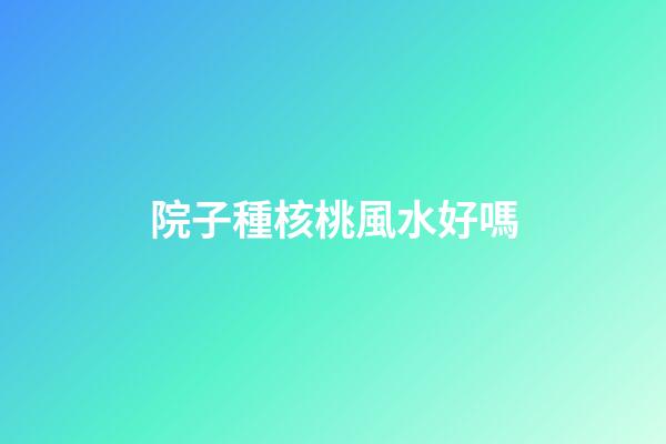 院子種核桃風水好嗎