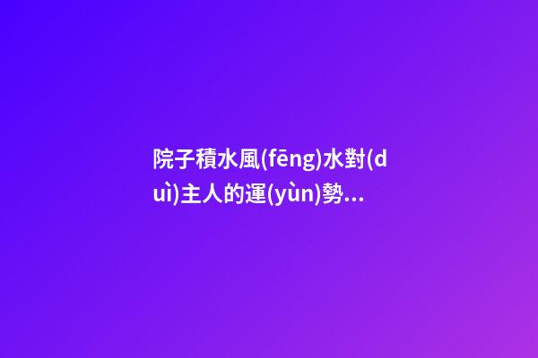 院子積水風(fēng)水對(duì)主人的運(yùn)勢有什么影響