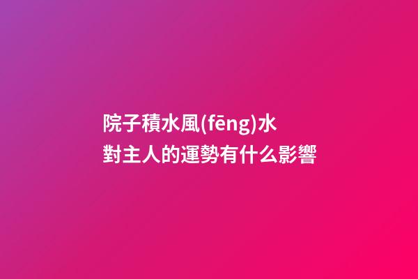 院子積水風(fēng)水對主人的運勢有什么影響