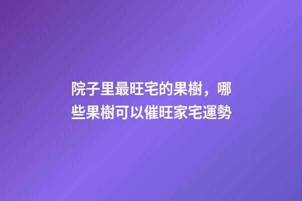院子里最旺宅的果樹，哪些果樹可以催旺家宅運勢
