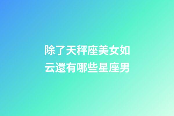 除了天秤座美女如云還有哪些星座男-第1張-星座運勢-玄機派