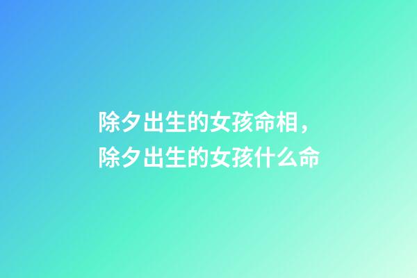 除夕出生的女孩命相，除夕出生的女孩什么命