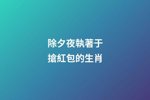 除夕夜執著于搶紅包的生肖
