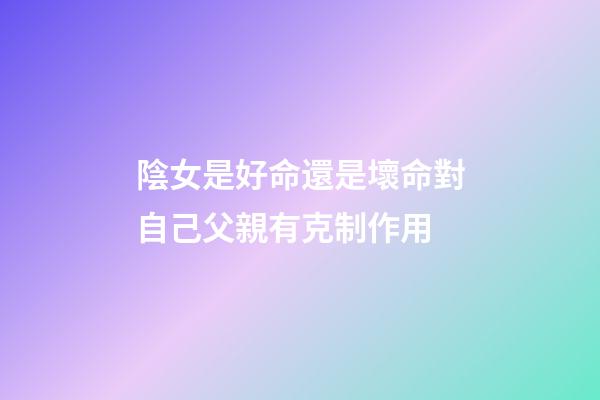 陰女是好命還是壞命?對自己父親有克制作用