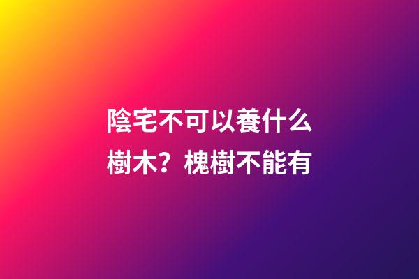 陰宅不可以養什么樹木？槐樹不能有