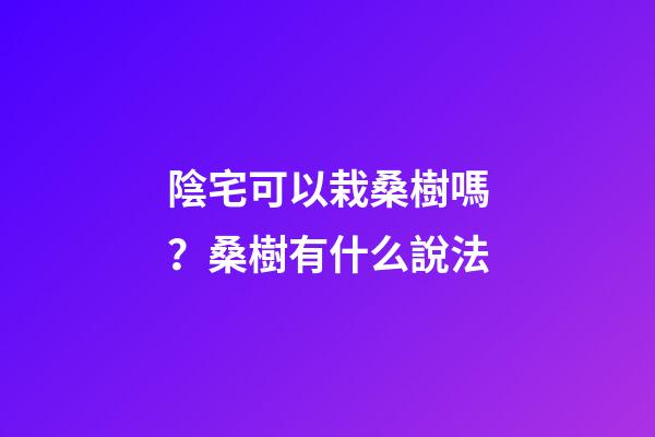 陰宅可以栽桑樹嗎？桑樹有什么說法