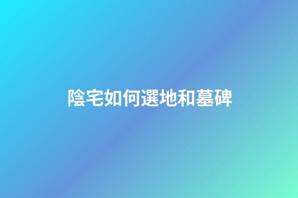 陰宅如何選地和墓碑