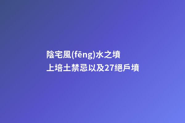 陰宅風(fēng)水之墳上培土禁忌以及27絕戶墳