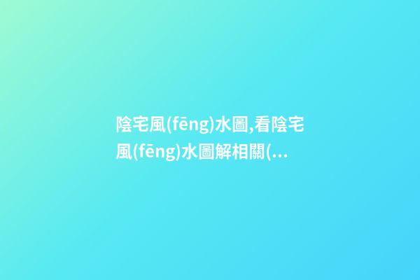 陰宅風(fēng)水圖,看陰宅風(fēng)水圖解相關(guān)知識(shí)