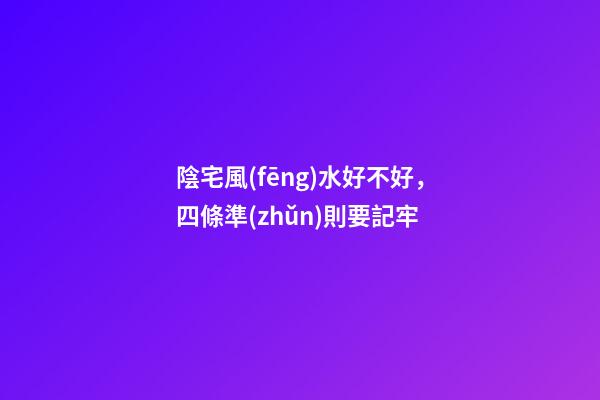 陰宅風(fēng)水好不好，四條準(zhǔn)則要記牢