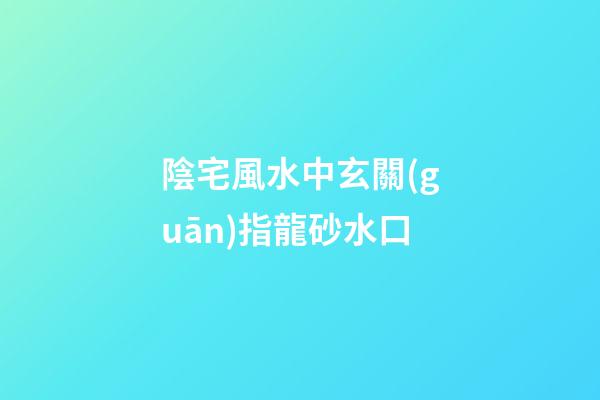 陰宅風水中玄關(guān)指龍砂水口