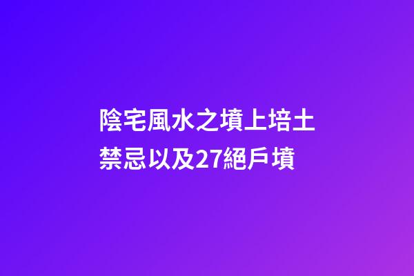 陰宅風水之墳上培土禁忌以及27絕戶墳